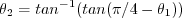\begin{displaymath}\theta_2 = tan^{-1}(tan( \pi/4 - \theta_1 ) ) \end{displaymath}
