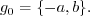 \begin{displaymath}g_0 = \{ -a, b \} . \end{displaymath}