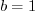 $b = 1$