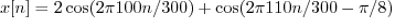 $x[n] = 2 \cos(2 \pi 100 n / 300) + \cos(2 \pi 110 n / 300 - \pi/8)$