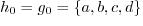 $h_0 = g_0 = \{a, b, c, d\}$