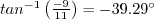 $tan^{-1}\left(\frac{-9}{11}\right) = -39.29^{\circ}$
